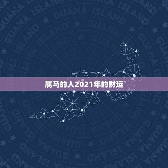 属马的人2021年的财运,属马人2021年财运 属马的人2021年的财运,属马人2021年财运
