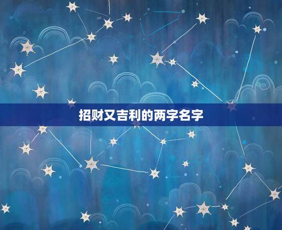 招财又吉利的两字名字,寓意发财的汉字有哪些 招财又吉利的两字名字,寓意发财的汉字有哪些