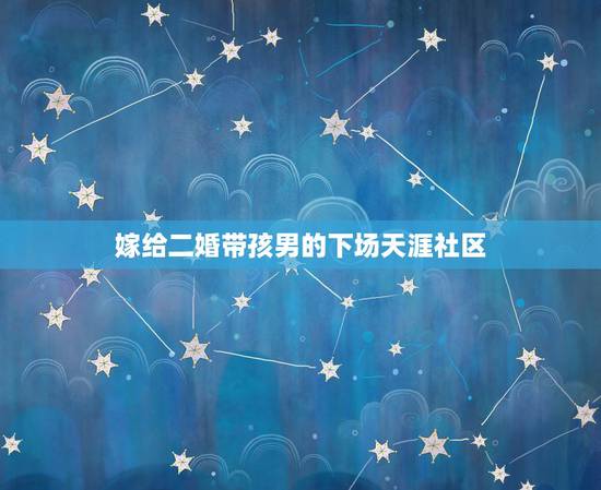 嫁给二婚带孩男的下场天涯社区，我嫁给二婚带孩子的男人8年了（孩子跟前妻