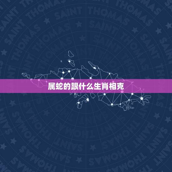 属蛇的跟什么生肖相克，属蛇的和什么属相相冲