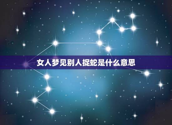 女人梦见别人捉蛇是什么意思,梦见人抓蛇什么意思? 女人梦见别人捉蛇是什么意思,梦见人抓蛇什么意思?