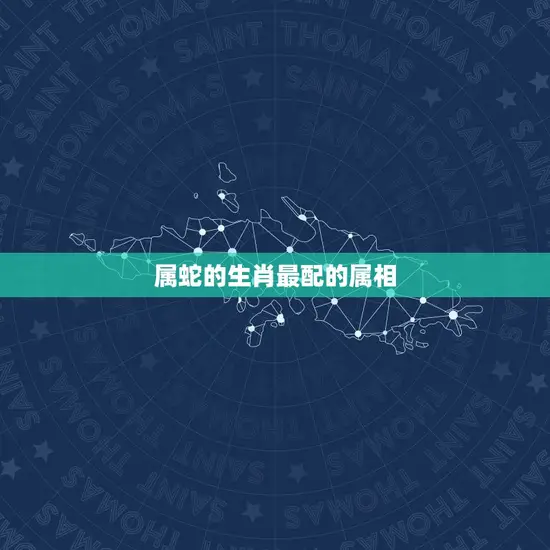 属蛇的生肖最配的属相 属蛇的生肖最配的属相