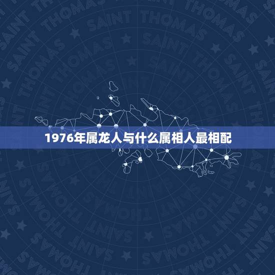 1976年属龙人与什么属相人最相配，1976年属龙的女生和什么属相最配