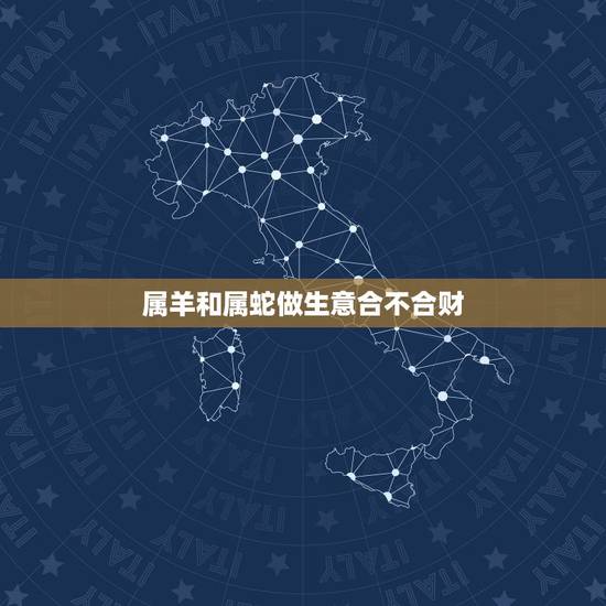 属羊和属蛇做生意合不合财,1979年羊人42岁后命运财运 属羊和属蛇做生意合不合财,1979年羊人42岁后命运财运