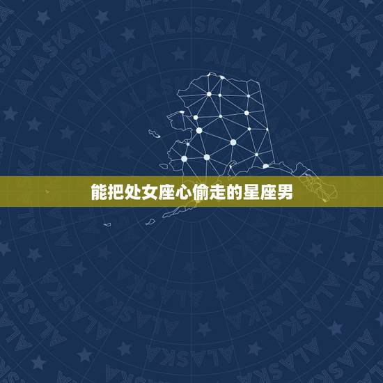 能把处女座心偷走的星座男 最会偷男人心的星座女