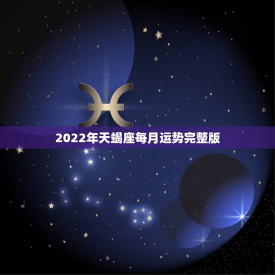 2022年天蝎座每月运势完整版,2022年天蝎座全年运势 2022年天蝎座每月运势完整版,2022年天蝎座全年运势