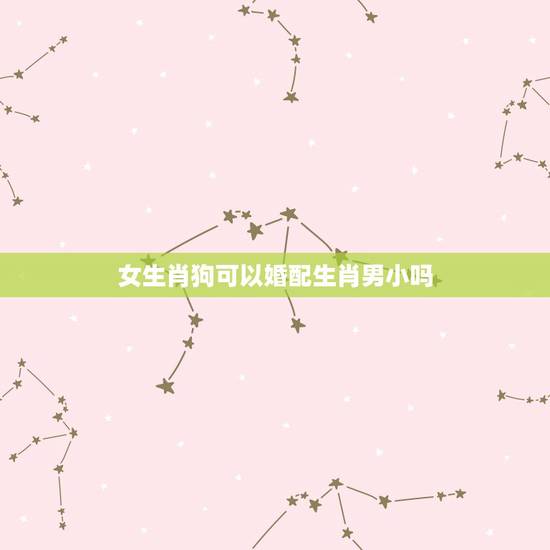 女生肖狗可以婚配生肖男小吗，属狗的女生和什么属相最配