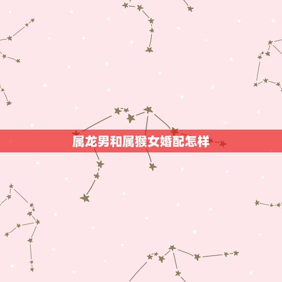 属龙男和属猴女婚配怎样，属龙男和属猴女配吗？