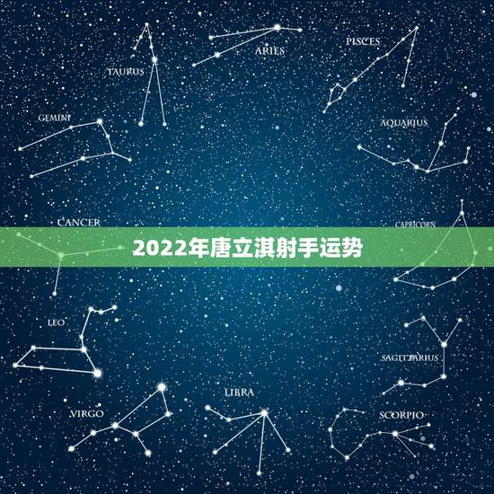 2022年唐立淇射手运势，唐立淇2021年星座运势