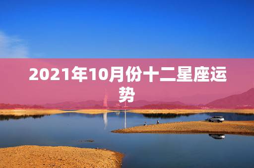 2021年10月份十二星座运势,星座运势2021年运程 2021年10月份十二星座运势,星座运势2021年运程