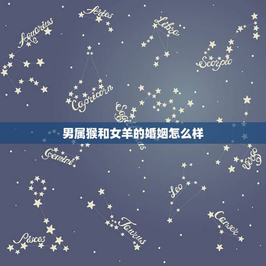 男属猴和女羊的婚姻怎么样，属猴女和属羊男2022 婚姻