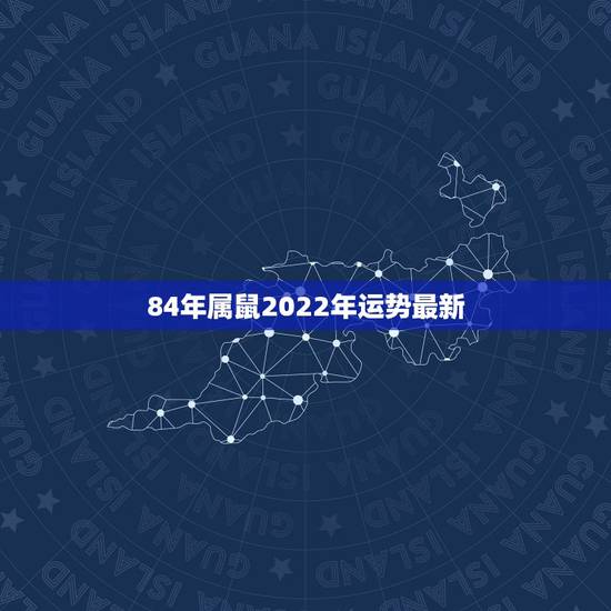 84年属鼠2022年运势最新，2022年鼠人运势运程1984