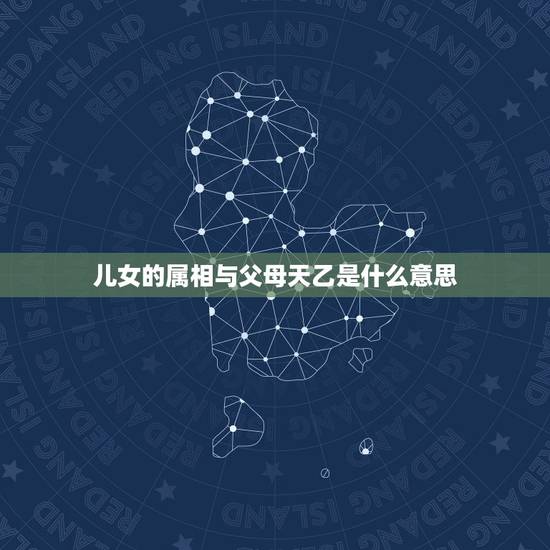 儿女的属相与父母天乙是什么意思,父母与子女属相相冲怎么办? 儿女的属相与父母天乙是什么意思,父母与子女属相相冲怎么办?