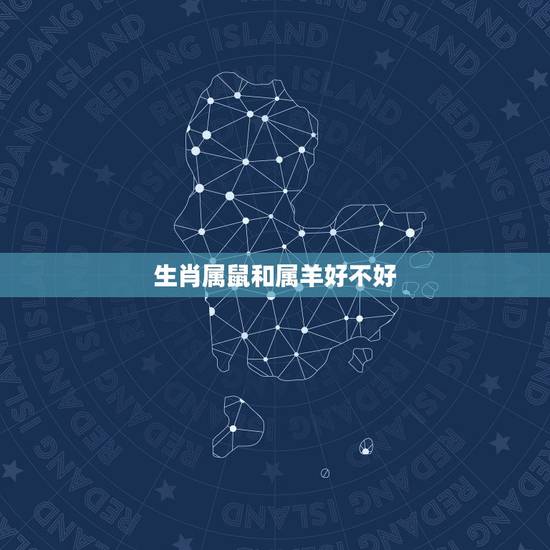 生肖属鼠和属羊好不好,十二生肖属羊的年份 生肖属鼠和属羊好不好,十二生肖属羊的年份