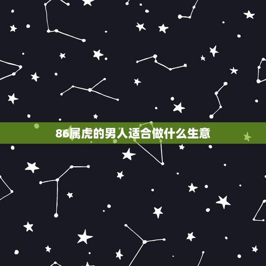 86属虎的男人适合做什么生意，属虎男1986.11.21.的人适合做什