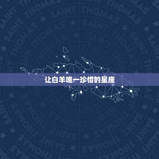让白羊唯一珍惜的星座，能驾驭白羊座的星座有哪些？