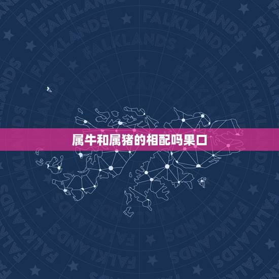 属牛和属猪的相配吗果口，属牛和属猪相配吗