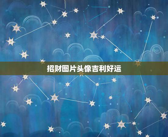 招财图片头像吉利好运,微信用什么头像最吉利? 招财图片头像吉利好运,微信用什么头像最吉利?
