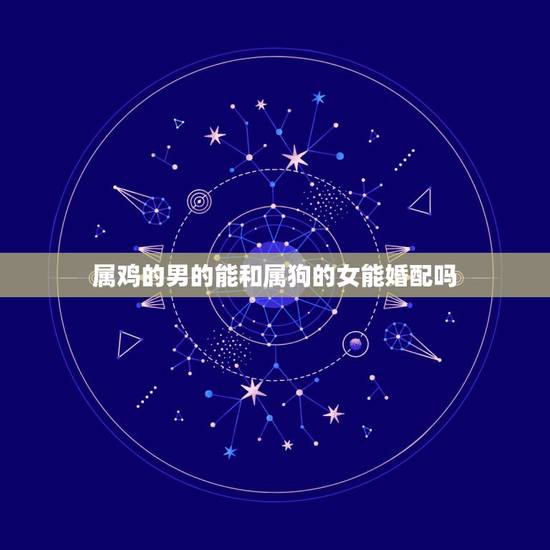 属鸡的男的能和属狗的女能婚配吗,男孩属狗女孩属鸡能婚配吗 属鸡的男的能和属狗的女能婚配吗,男孩属狗女孩属鸡能婚配吗