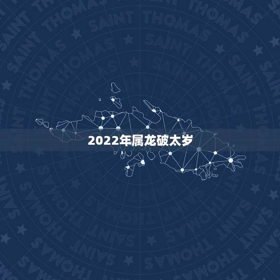2022年属龙破太岁,2022年属龙运势及运程 2022年属龙破太岁,2022年属龙运势及运程