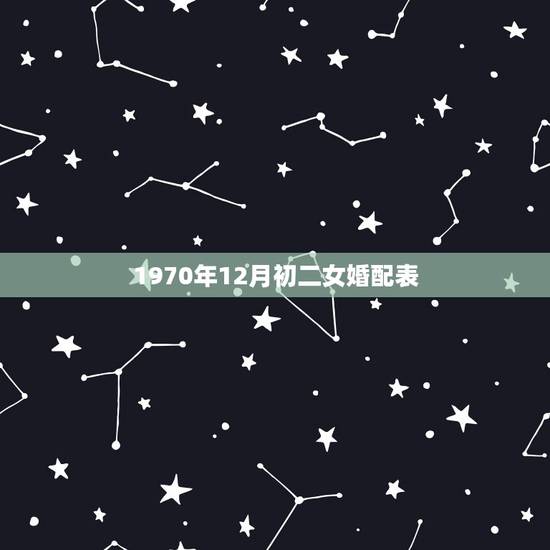 1970年12月初二女婚配表,女属狗的属相婚配表大全集 1970年12月初二女婚配表,女属狗的属相婚配表大全集