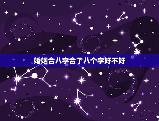婚姻合八字合了八个字好不好,合八字合了八个字是好还是坏? 婚姻合八字合了八个字好不好,合八字合了八个字是好还是坏?
