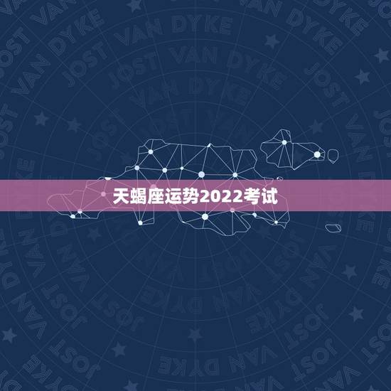 天蝎座运势2022考试，天蝎座2022年学业运势详解