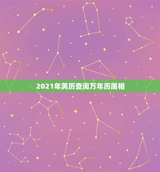 2021年黄历查询万年历属相，选日子结婚查万年历还是应该查老黄历比较准