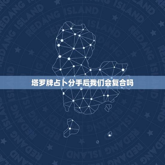 塔罗牌占卜分手后我们会复合吗,7张塔罗牌占卜分手后还有可能复合吗 塔罗牌占卜分手后我们会复合吗,7张塔罗牌占卜分手后还有可能复合吗
