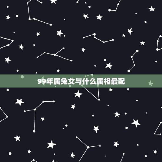 99年属兔女与什么属相最配,1999年属兔的女人最佳配偶有哪些 99年属兔女与什么属相最配,1999年属兔的女人最佳配偶有哪些