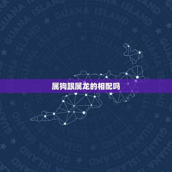 属狗跟属龙的相配吗,属狗的和属龙的相配吗 属狗跟属龙的相配吗,属狗的和属龙的相配吗
