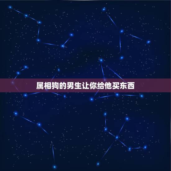 属相狗的男生让你给他买东西，一个男生说喜欢你，然后他没能力给你买东西，