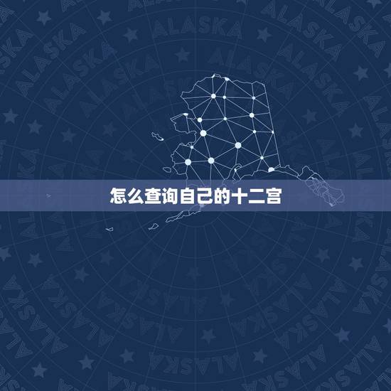 怎么查询自己的十二宫,如何看十二宫位 怎么查询自己的十二宫,如何看十二宫位