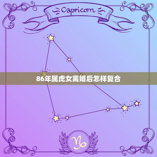 86年属虎女离婚后怎样复合，86年属虎女人的感情怎么样