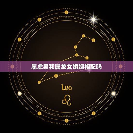 属虎男和属龙女婚姻相配吗，男属虎和女属龙的属相婚配合适吗