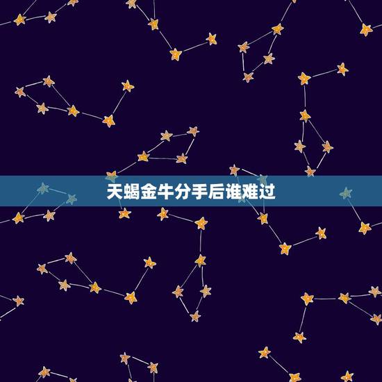 天蝎金牛分手后谁难过，金牛和天蝎注定要互相虐吗