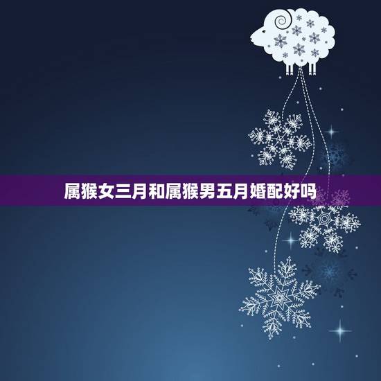 属猴女三月和属猴男五月婚配好吗，属猴男，属牛女婚配好吗