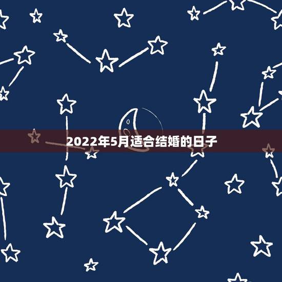 2022年5月适合结婚的日子,2022年5月结婚黄道吉日 2022年5月适合结婚的日子,2022年5月结婚黄道吉日