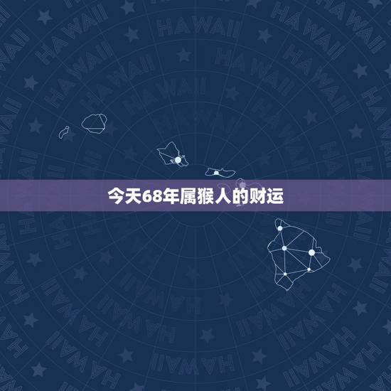 今天68年属猴人的财运，68年猴2022 年整体运势