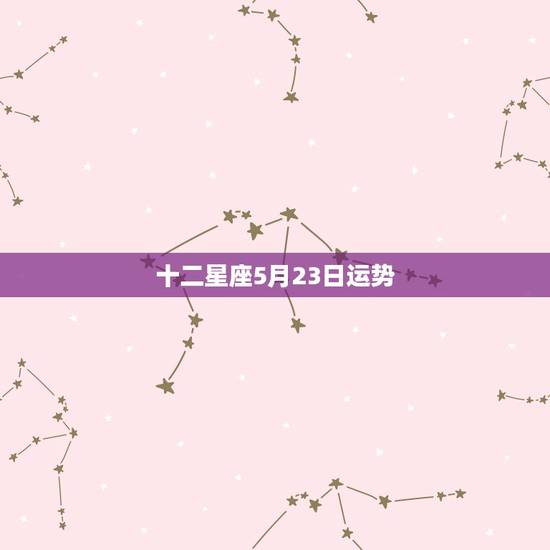 十二星座5月23日运势,十二星座的日期及运势如何? 十二星座5月23日运势,十二星座的日期及运势如何?