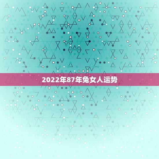 2022年87年兔女人运势，1987年生肖兔十年