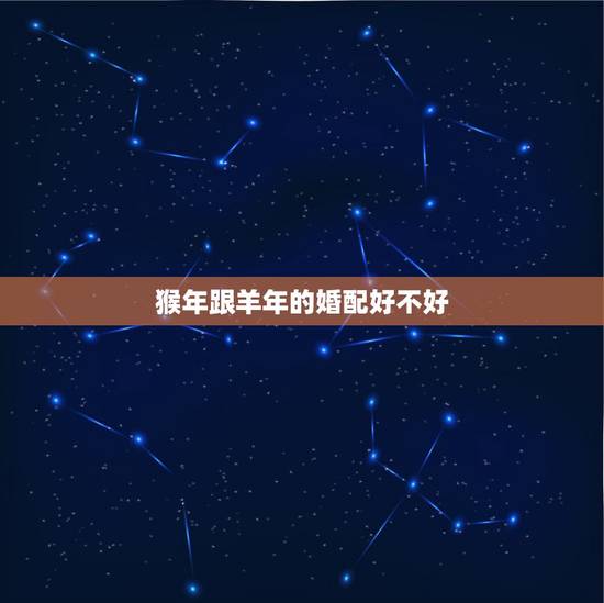 猴年跟羊年的婚配好不好，属羊的和属猴的在一起好不好