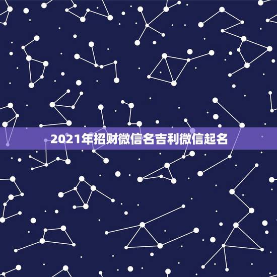 2021年招财微信名吉利微信起名，吉利的微信名字有哪些？