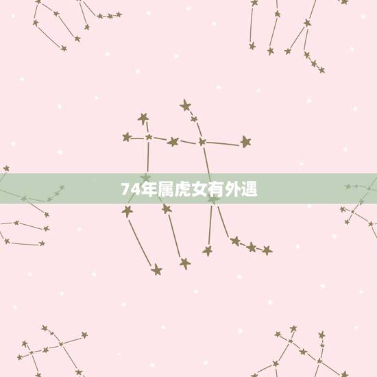 74年属虎女有外遇，74年虎女2022 年运势