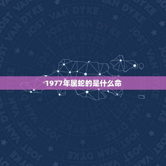 1977年属蛇的是什么命,77年的蛇是什么命,五行属性 1977年属蛇的是什么命,77年的蛇是什么命,五行属性