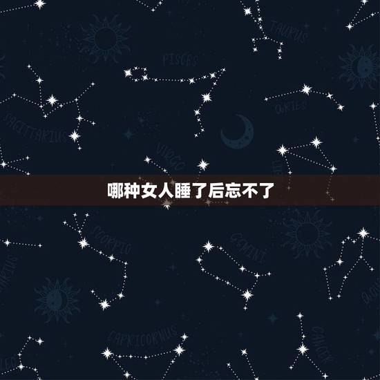 哪种女人睡了后忘不了，女人被睡后的心理变化