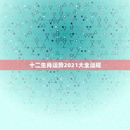十二生肖运势2021大全运程，属相运势2021年生肖运程