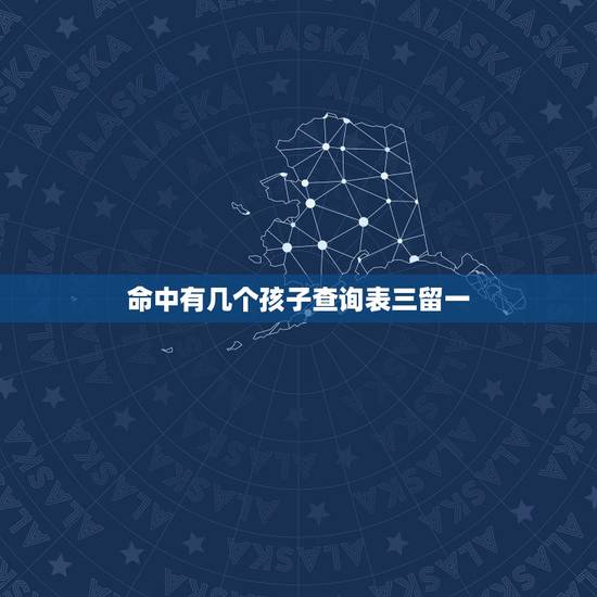 命中有几个孩子查询表三留一,免费 上算几个儿女命 命中有几个孩子查询表三留一,免费 上算几个儿女命