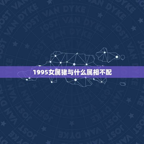 1995女属猪与什么属相不配，属猪和什么属相最配？和什么属相不配？