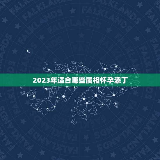 2023年适合哪些属相怀孕添丁，属羊在2023适合生宝宝吗？